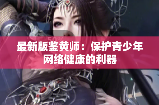 最新版鉴黄师：保护青少年网络健康的利器