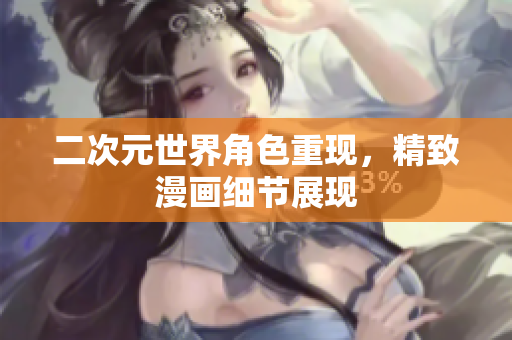 二次元世界角色重现，精致漫画细节展现