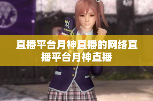 直播平台月神直播的网络直播平台月神直播