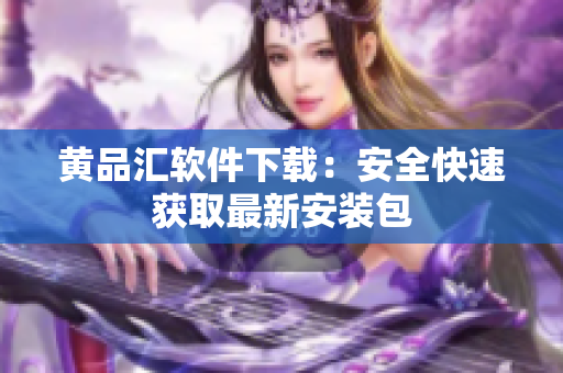 黄品汇软件下载：安全快速获取最新安装包