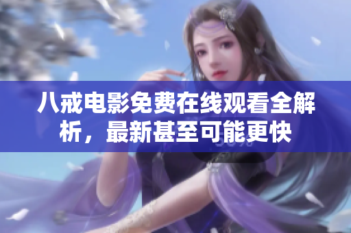 八戒电影免费在线观看全解析，最新甚至可能更快