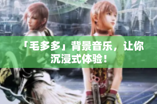 「毛多多」背景音乐，让你沉浸式体验！