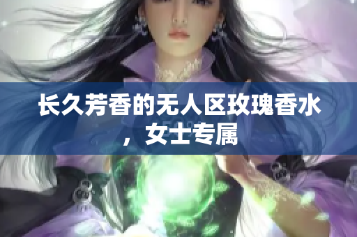 长久芳香的无人区玫瑰香水，女士专属