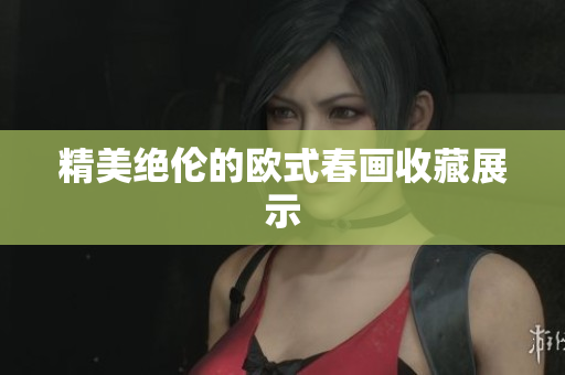 精美绝伦的欧式春画收藏展示