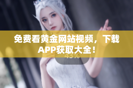 免费看黄金网站视频，下载APP获取大全！