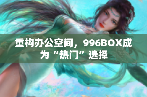 重构办公空间，996BOX成为“热门”选择