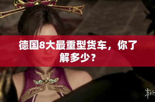 德国8大最重型货车，你了解多少？
