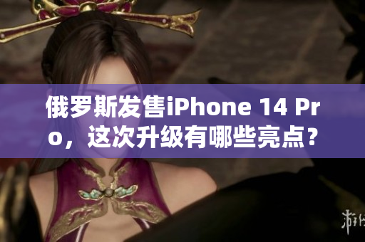 俄罗斯发售iPhone 14 Pro，这次升级有哪些亮点？