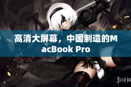 高清大屏幕，中国制造的MacBook Pro