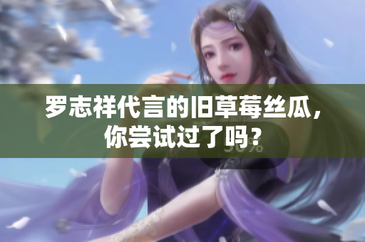 罗志祥代言的旧草莓丝瓜，你尝试过了吗？