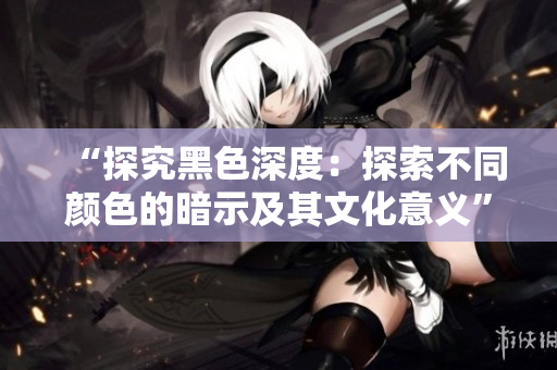 “探究黑色深度：探索不同颜色的暗示及其文化意义”