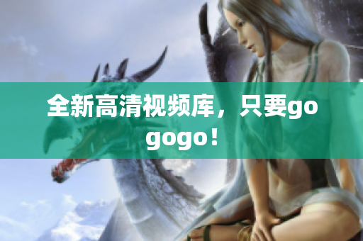 全新高清视频库，只要gogogo！