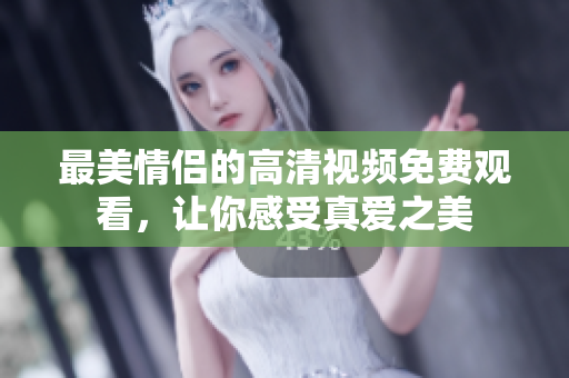 最美情侣的高清视频免费观看，让你感受真爱之美