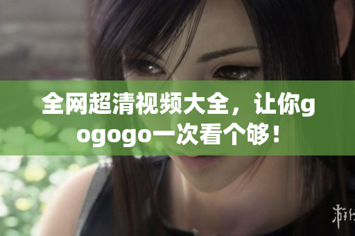 全网超清视频大全，让你gogogo一次看个够！