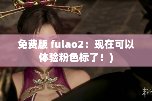 免费版 fulao2：现在可以体验粉色标了！)