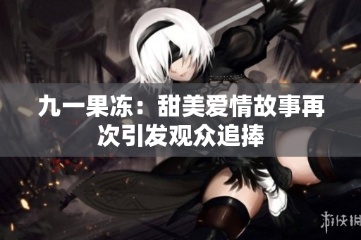 九一果冻：甜美爱情故事再次引发观众追捧