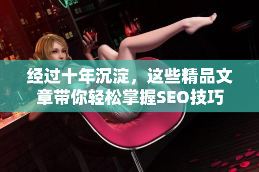 经过十年沉淀，这些精品文章带你轻松掌握SEO技巧