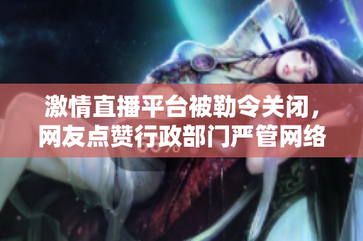 激情直播平台被勒令关闭，网友点赞行政部门严管网络
