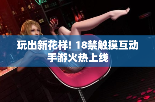 玩出新花样! 18禁触摸互动手游火热上线