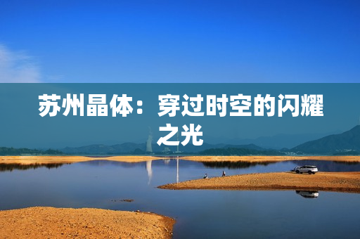 苏州晶体：穿过时空的闪耀之光