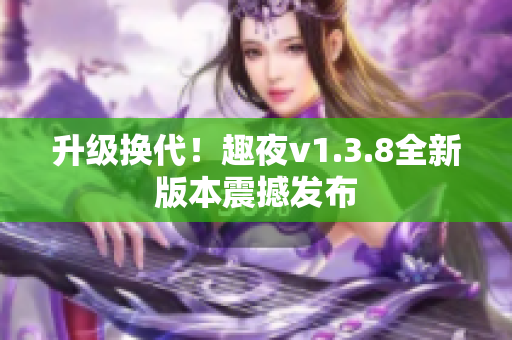 升级换代！趣夜v1.3.8全新版本震撼发布