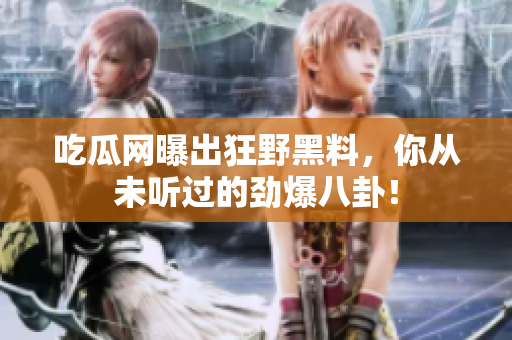 吃瓜网曝出狂野黑料，你从未听过的劲爆八卦！