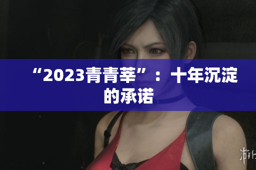 “2023青青莘”：十年沉淀的承诺