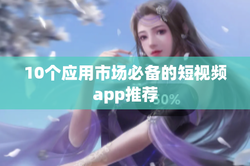 10个应用市场必备的短视频app推荐