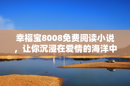 幸福宝8008免费阅读小说，让你沉浸在爱情的海洋中