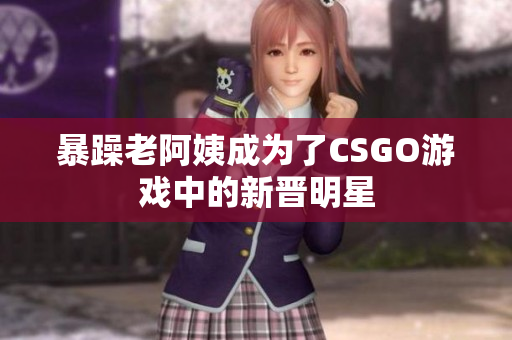 暴躁老阿姨成为了CSGO游戏中的新晋明星