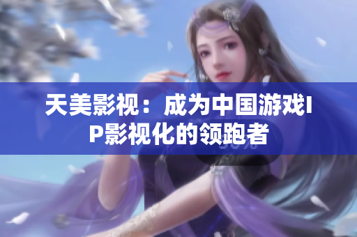 天美影视：成为中国游戏IP影视化的领跑者