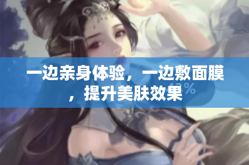 一边亲身体验，一边敷面膜，提升美肤效果