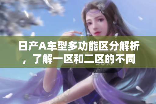 日产A车型多功能区分解析，了解一区和二区的不同