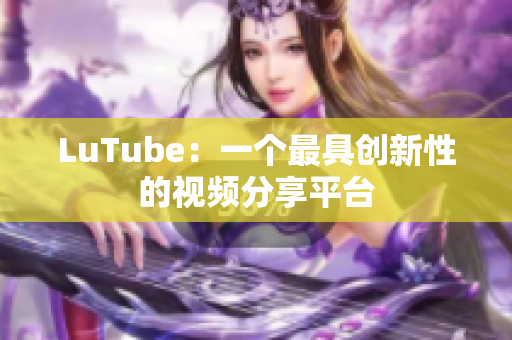 LuTube：一个最具创新性的视频分享平台