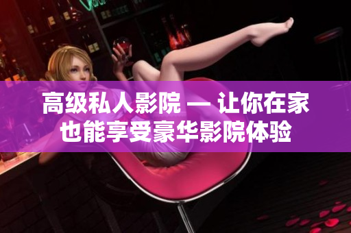 高级私人影院 — 让你在家也能享受豪华影院体验