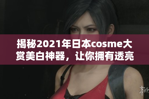 揭秘2021年日本cosme大赏美白神器，让你拥有透亮肌肤！
