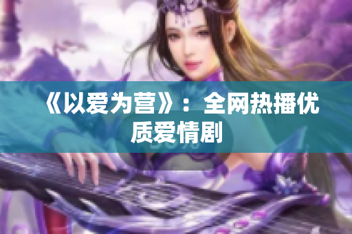 《以爱为营》：全网热播优质爱情剧