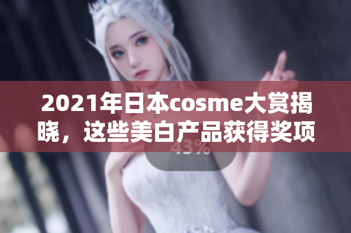 2021年日本cosme大赏揭晓，这些美白产品获得奖项