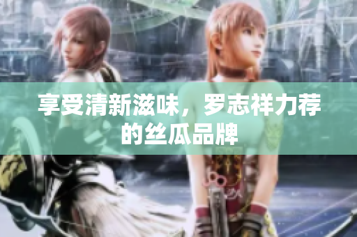 享受清新滋味，罗志祥力荐的丝瓜品牌