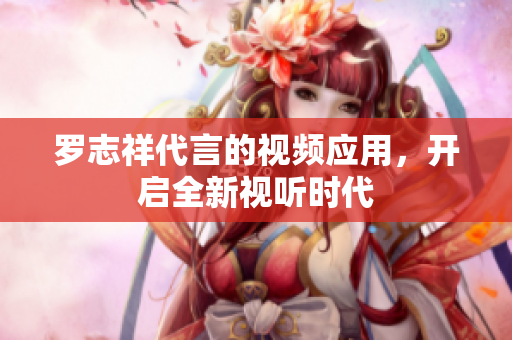罗志祥代言的视频应用，开启全新视听时代