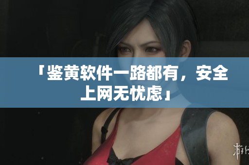「鉴黄软件一路都有，安全上网无忧虑」