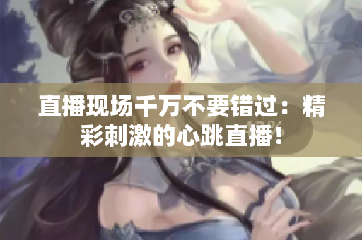 直播现场千万不要错过：精彩刺激的心跳直播！