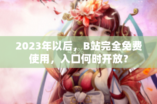 2023年以后，B站完全免费使用，入口何时开放？