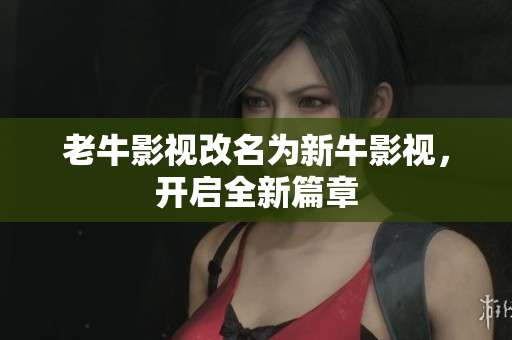 老牛影视改名为新牛影视，开启全新篇章