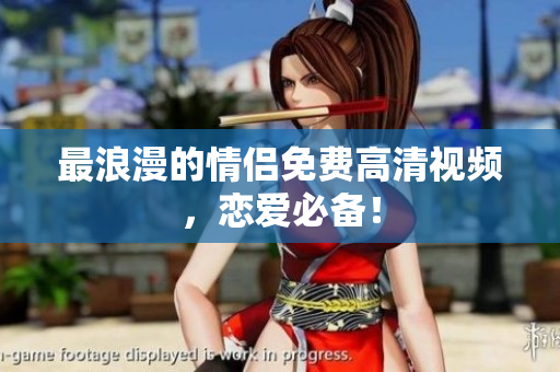 最浪漫的情侣免费高清视频，恋爱必备！