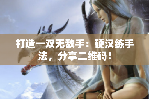 打造一双无敌手：硬汉练手法，分享二维码！