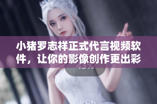 小猪罗志祥正式代言视频软件，让你的影像创作更出彩！