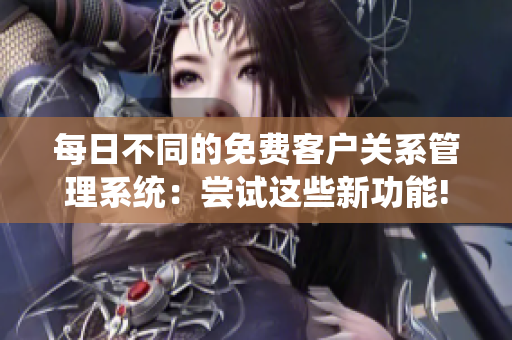 每日不同的免费客户关系管理系统：尝试这些新功能!