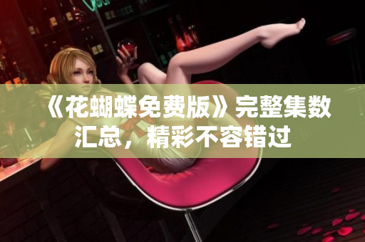 《花蝴蝶免费版》完整集数汇总，精彩不容错过