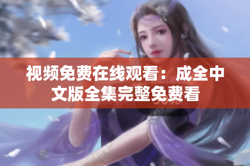 视频免费在线观看：成全中文版全集完整免费看